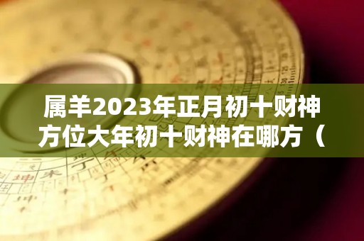 属羊2023年正月初十财神方位大年初十财神在哪方（属羊正月初二）