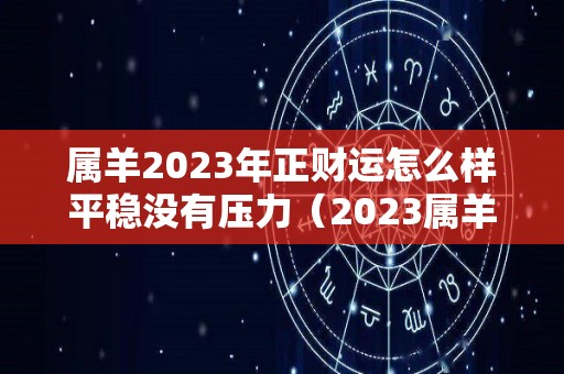 属羊2023年正财运怎么样平稳没有压力（2023属羊的全年运势和财运）