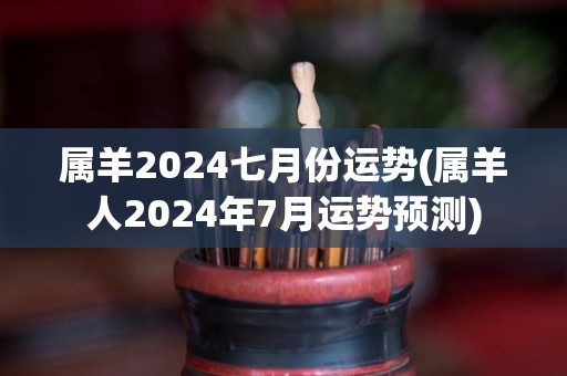 属羊2024七月份运势(属羊人2024年7月运势预测)