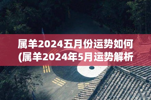 属羊2024五月份运势如何(属羊2024年5月运势解析)