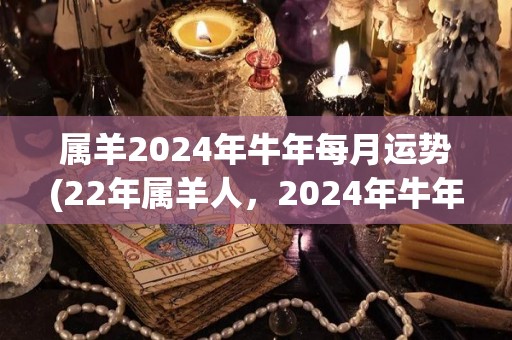 属羊2024年牛年每月运势(22年属羊人，2024年牛年每月运势来袭，看看你的财运、感情和健康走势！)