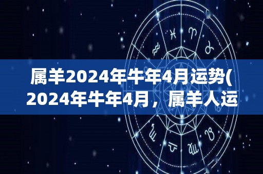 属羊2024年牛年4月运势(2024年牛年4月，属羊人运势大好)