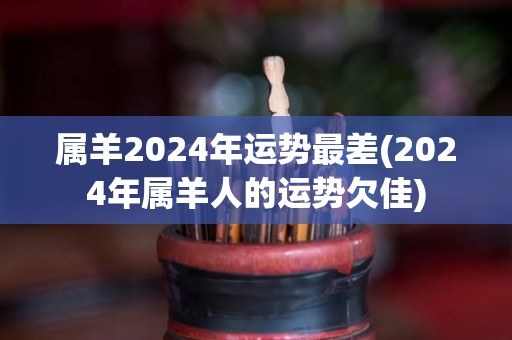 属羊2024年运势最差(2024年属羊人的运势欠佳)