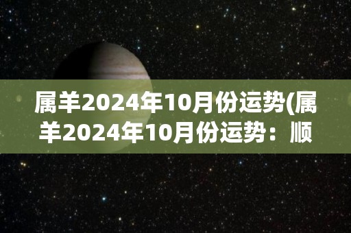 属羊2024年10月份运势(属羊2024年10月份运势：顺利完成目标)