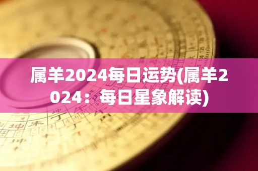 属羊2024每日运势(属羊2024：每日星象解读)