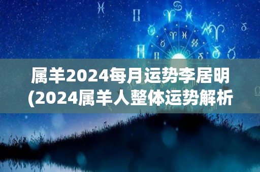 属羊2024每月运势李居明(2024属羊人整体运势解析)