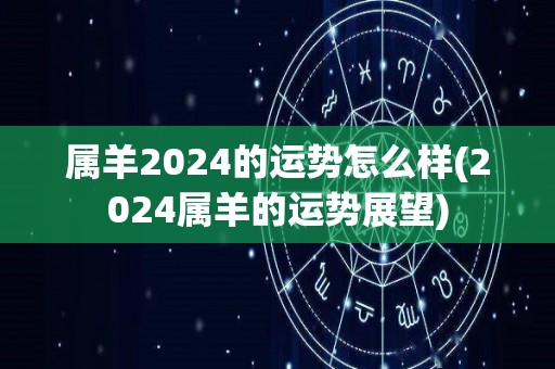 属羊2024的运势怎么样(2024属羊的运势展望)