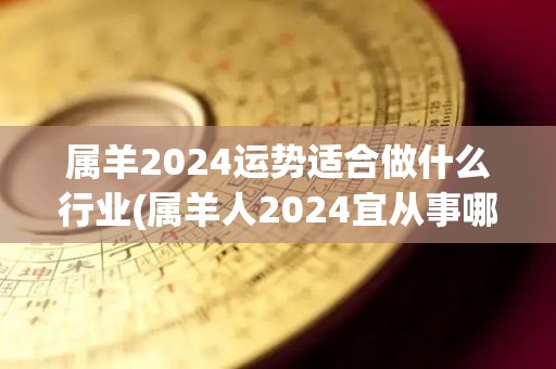 属羊2024运势适合做什么行业(属羊人2024宜从事哪些职业？)