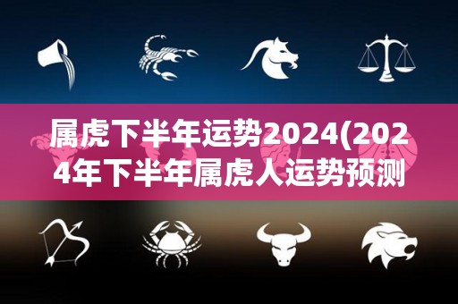 属虎下半年运势2024(2024年下半年属虎人运势预测)