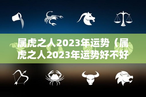 属虎之人2023年运势（属虎之人2023年运势好不好）