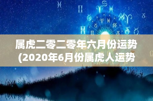 属虎二零二零年六月份运势(2020年6月份属虎人运势预测)