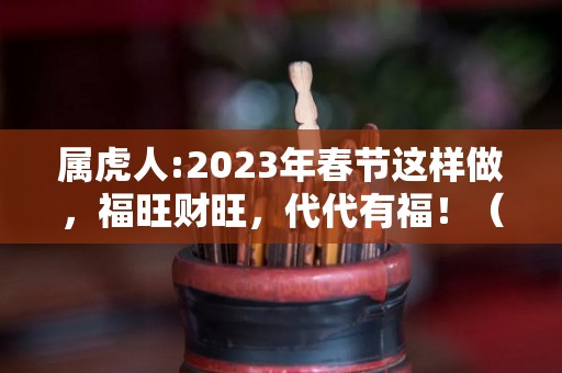 属虎人:2023年春节这样做，福旺财旺，代代有福！（2023年属虎的人命运好吗）