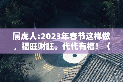 属虎人:2023年春节这样做，福旺财旺，代代有福！（2023年属虎的人好不好）