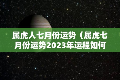 属虎人七月份运势（属虎七月份运势2023年运程如何呢1974）