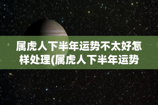 属虎人下半年运势不太好怎样处理(属虎人下半年运势低迷，应如何调整？)