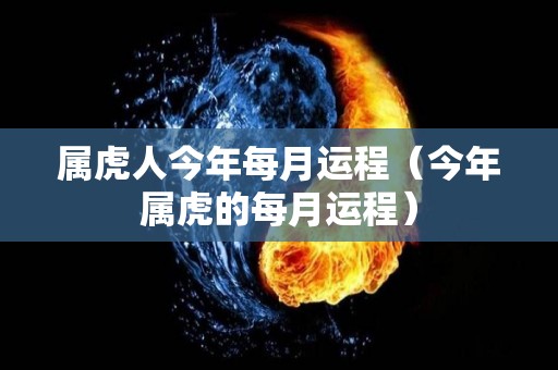 属虎人今年每月运程（今年属虎的每月运程）