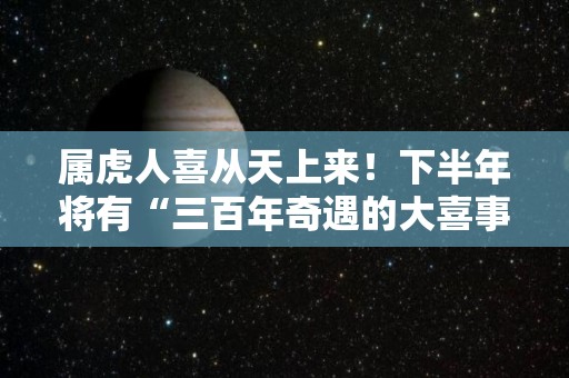 属虎人喜从天上来！下半年将有“三百年奇遇的大喜事”（属虎的人要注意了!就明天）