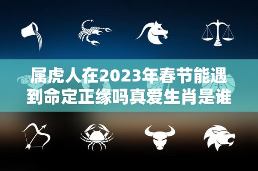 属虎人在2023年春节能遇到命定正缘吗真爱生肖是谁（属虎人2023年适合生孩子吗）