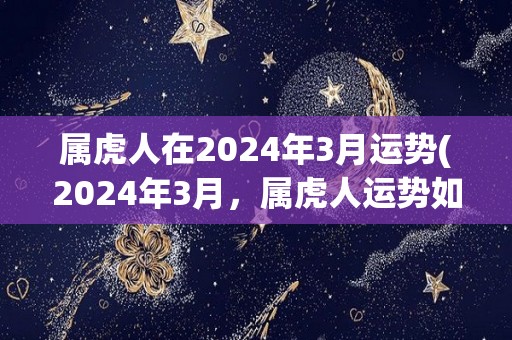 属虎人在2024年3月运势(2024年3月，属虎人运势如何？)