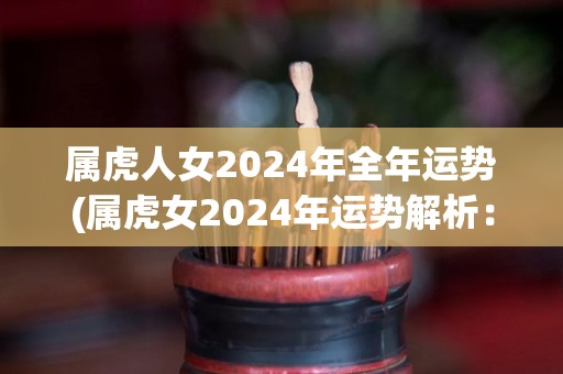 属虎人女2024年全年运势(属虎女2024年运势解析：好运连连，财运亨通！)