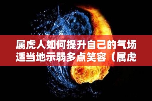 属虎人如何提升自己的气场适当地示弱多点笑容（属虎提升官运最有效的方法）