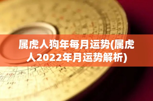 属虎人狗年每月运势(属虎人2022年月运势解析)