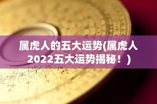 属虎人的五大运势(属虎人2022五大运势揭秘！)