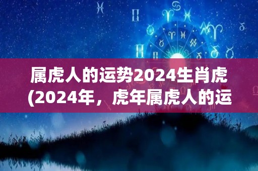 属虎人的运势2024生肖虎(2024年，虎年属虎人的运势大揭秘)