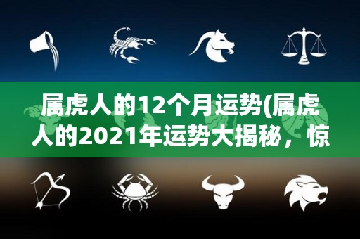 属虎人的12个月运势(属虎人的2021年运势大揭秘，惊喜连连！)