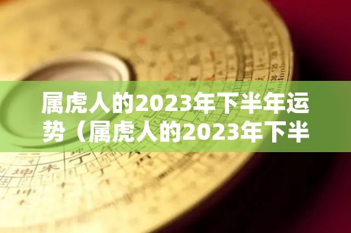 属虎人的2023年下半年运势（属虎人的2023年下半年运势如何）