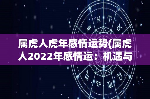 属虎人虎年感情运势(属虎人2022年感情运：机遇与挑战并存)