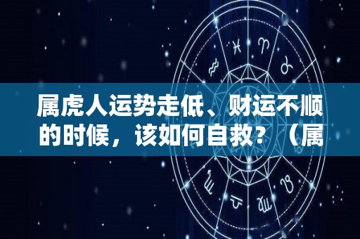 属虎人运势走低、财运不顺的时候，该如何自救？（属虎的人运气不好怎么化解）