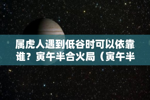 属虎人遇到低谷时可以依靠谁？寅午半合火局（寅午半合会发生什么）