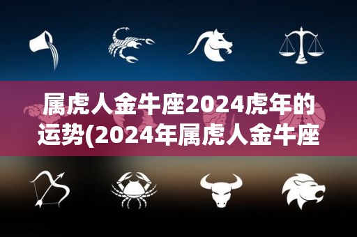 属虎人金牛座2024虎年的运势(2024年属虎人金牛座的运势展望)