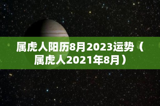 属虎人阳历8月2023运势（属虎人2021年8月）