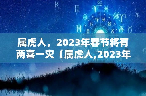 属虎人，2023年春节将有两喜一灾（属虎人,2023年春节将有两喜一灾吗）