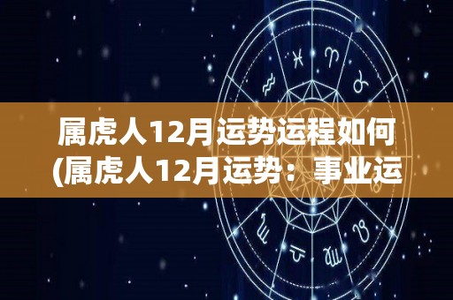 属虎人12月运势运程如何(属虎人12月运势：事业运亨通，财运稳定，逢凶化吉的好时机。)