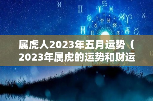 属虎人2023年五月运势（2023年属虎的运势和财运每月运势）