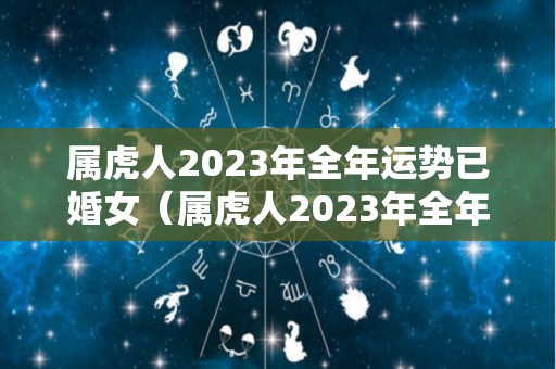 属虎人2023年全年运势已婚女（属虎人2023年全年运势已婚女性）