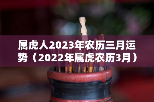 属虎人2023年农历三月运势（2022年属虎农历3月）