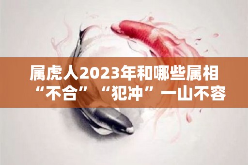 属虎人2023年和哪些属相“不合”“犯冲”一山不容二虎（2022年属虎和2023年属兔哪个好）