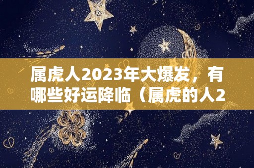 属虎人2023年大爆发，有哪些好运降临（属虎的人2023年）