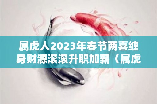 属虎人2023年春节两喜缠身财源滚滚升职加薪（属虎的在2023年的运气）