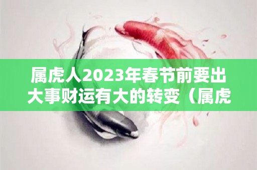 属虎人2023年春节前要出大事财运有大的转变（属虎在2023年虎年运势）