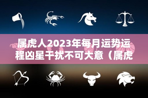 属虎人2023年每月运势运程凶星干扰不可大意（属虎2023年整体运势）