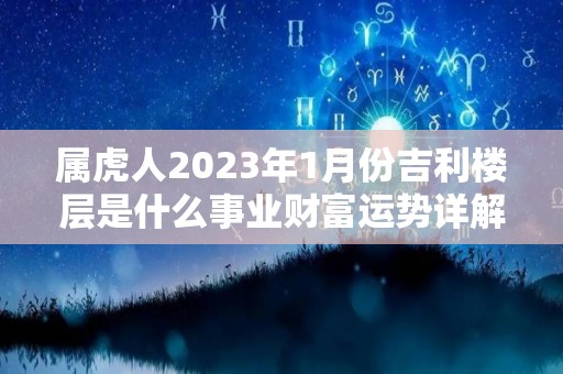 属虎人2023年1月份吉利楼层是什么事业财富运势详解（属虎人2023年财运如何）