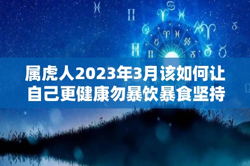 属虎人2023年3月该如何让自己更健康勿暴饮暴食坚持运动（2023年属虎人的每月运势）