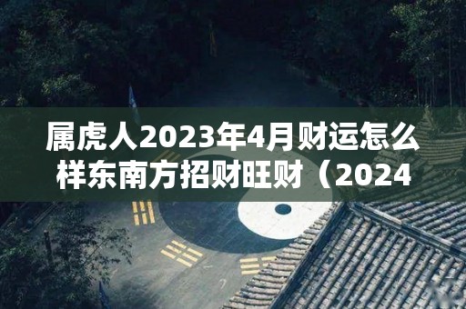 属虎人2023年4月财运怎么样东南方招财旺财（2024年3月虎运势）