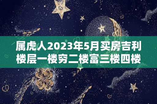 属虎人2023年5月买房吉利楼层一楼穷二楼富三楼四楼有官做（属虎的住23层楼最好吉利）