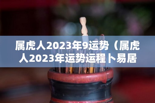 属虎人2023年9运势（属虎人2023年运势运程卜易居）